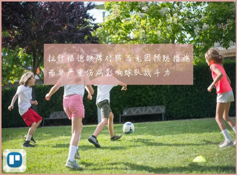 拉什福德缺席对阵马竞因预防措施而非严重伤病影响球队战斗力
