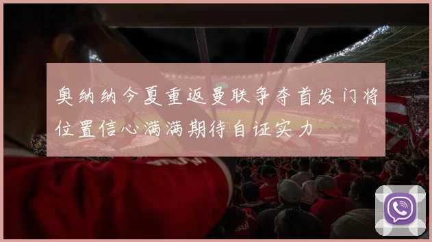奥纳纳今夏重返曼联争夺首发门将位置信心满满期待自证实力