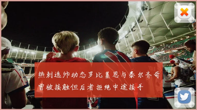 热刺选帅动态罗比基恩与泰尔齐奇曾被接触但后者拒绝中途接手