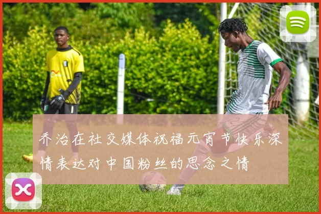 乔治在社交媒体祝福元宵节快乐深情表达对中国粉丝的思念之情