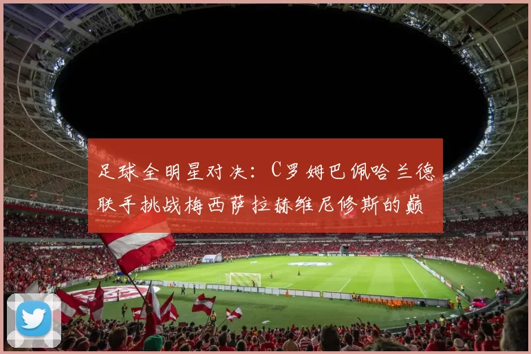 足球全明星对决：C罗姆巴佩哈兰德联手挑战梅西萨拉赫维尼修斯的巅峰之战