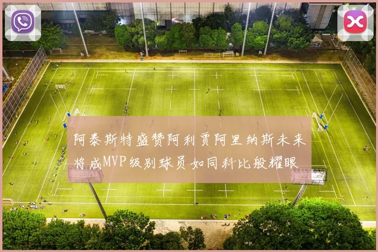 阿泰斯特盛赞阿利贾阿里纳斯未来将成MVP级别球员如同科比般耀眼