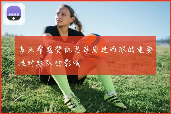 基米希盛赞凯恩每周进两球的重要性对球队的影响