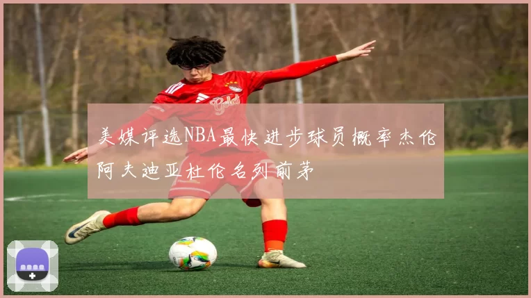 美媒评选NBA最快进步球员概率杰伦阿夫迪亚杜伦名列前茅