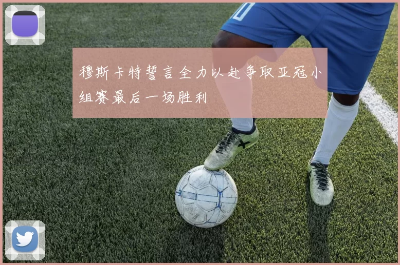 穆斯卡特誓言全力以赴争取亚冠小组赛最后一场胜利