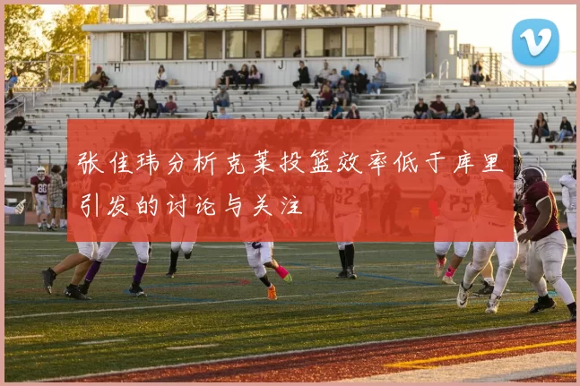 张佳玮分析克莱投篮效率低于库里引发的讨论与关注