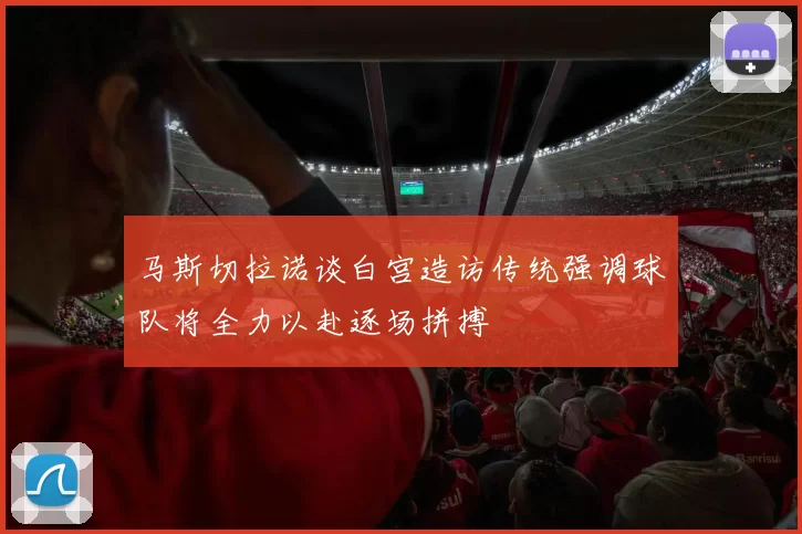 马斯切拉诺谈白宫造访传统强调球队将全力以赴逐场拼搏