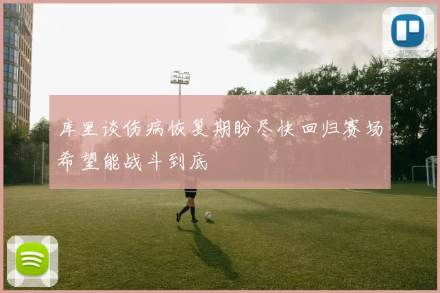 库里谈伤病恢复期盼尽快回归赛场希望能战斗到底