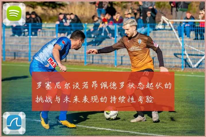 罗塞尼尔谈若昂佩德罗状态起伏的挑战与未来表现的持续性考验