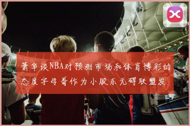 萧华谈NBA对预测市场和体育博彩的态度字母哥作为小股东无碍联盟发展