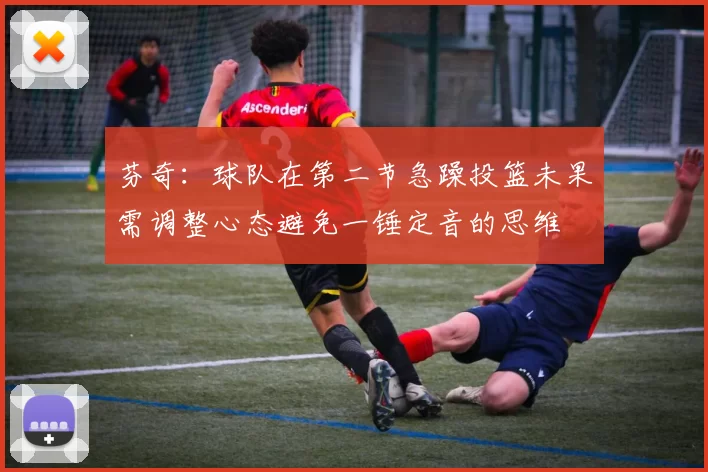 芬奇：球队在第二节急躁投篮未果需调整心态避免一锤定音的思维