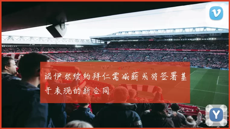诺伊尔续约拜仁需减薪或将签署基于表现的新合同