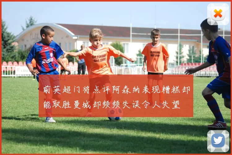 前英超门将点评阿森纳表现糟糕却能取胜曼城却频频失误令人失望