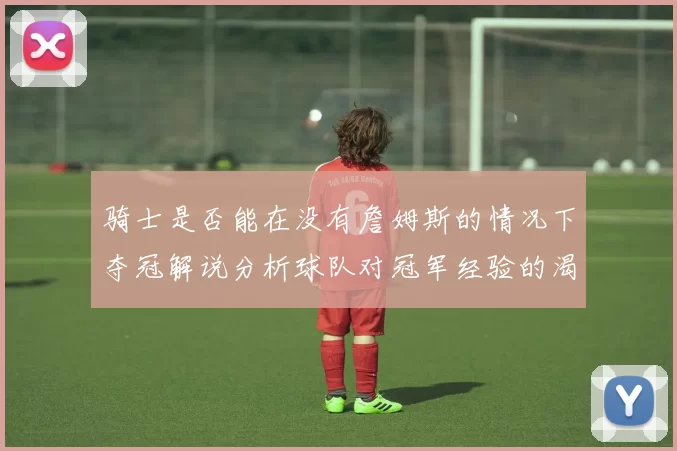 骑士是否能在没有詹姆斯的情况下夺冠解说分析球队对冠军经验的渴望与担忧