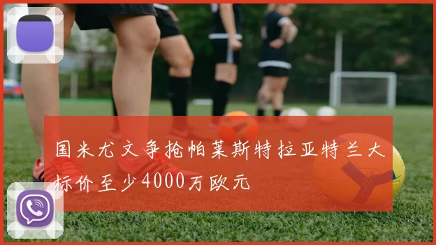 国米尤文争抢帕莱斯特拉亚特兰大标价至少4000万欧元