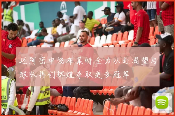 迈阿密中场布莱特全力以赴渴望与球队再创辉煌夺取更多冠军