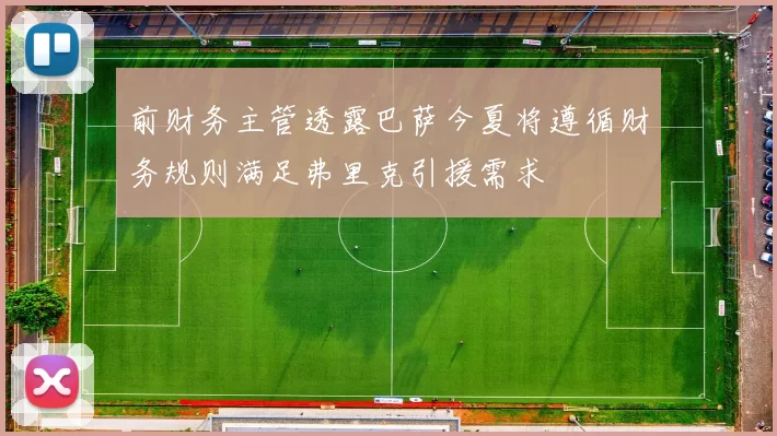 前财务主管透露巴萨今夏将遵循财务规则满足弗里克引援需求
