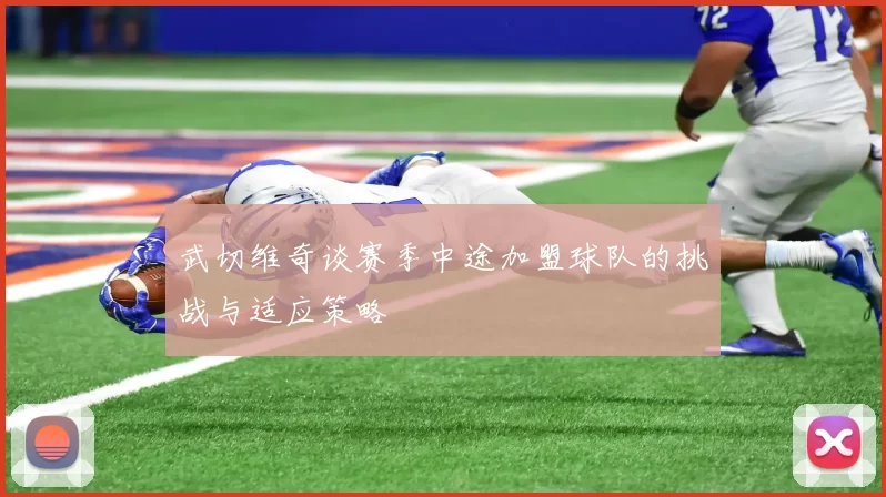 武切维奇谈赛季中途加盟球队的挑战与适应策略
