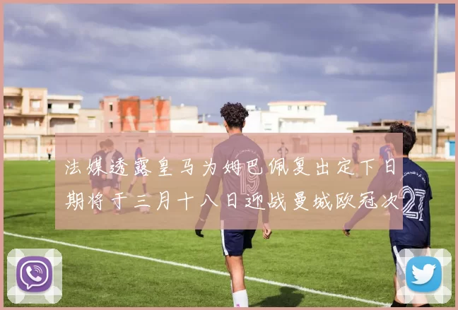 法媒透露皇马为姆巴佩复出定下日期将于三月十八日迎战曼城欧冠次回合