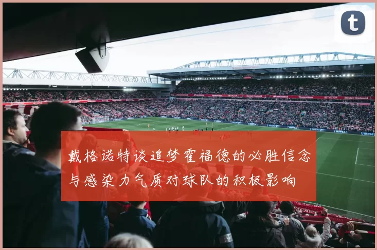 戴格诺特谈追梦霍福德的必胜信念与感染力气质对球队的积极影响