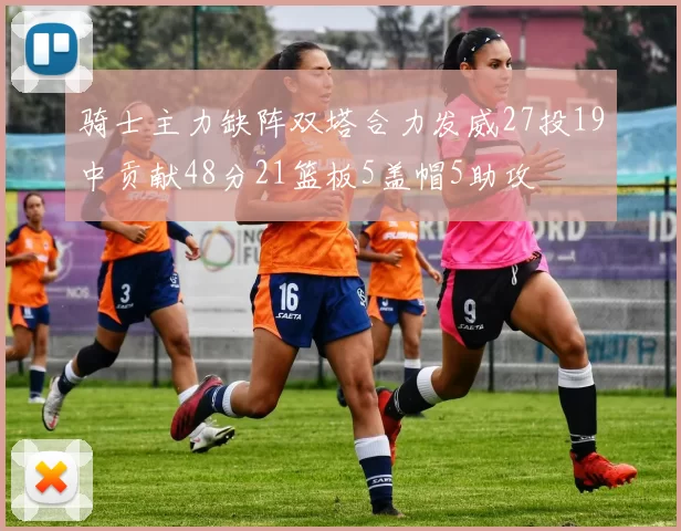 骑士主力缺阵双塔合力发威27投19中贡献48分21篮板5盖帽5助攻
