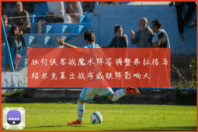 独行侠客战魔术阵容调整弗拉格马绍尔克莱出战布威缺阵影响大