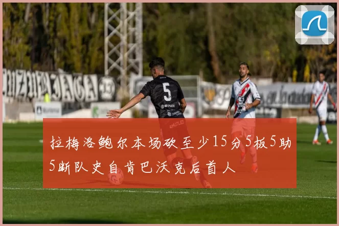 拉梅洛鲍尔本场砍至少15分5板5助5断队史自肯巴沃克后首人