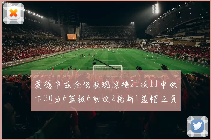爱德华兹全场表现惊艳21投11中砍下30分6篮板6助攻2抢断1盖帽正负值高达22