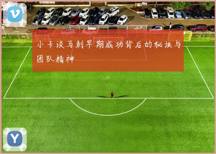 小卡谈马刺早期成功背后的秘诀与团队精神