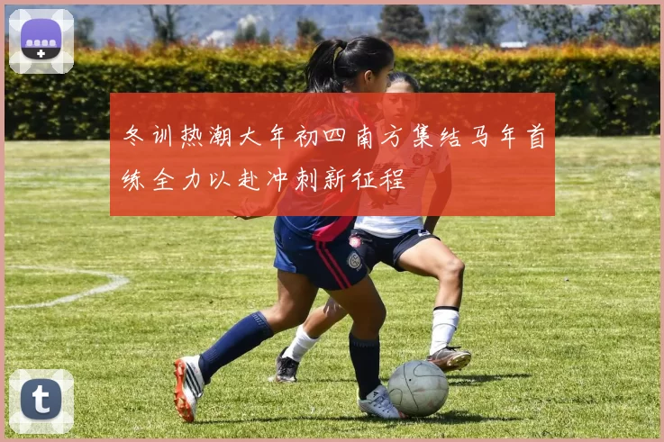 冬训热潮大年初四南方集结马年首练全力以赴冲刺新征程