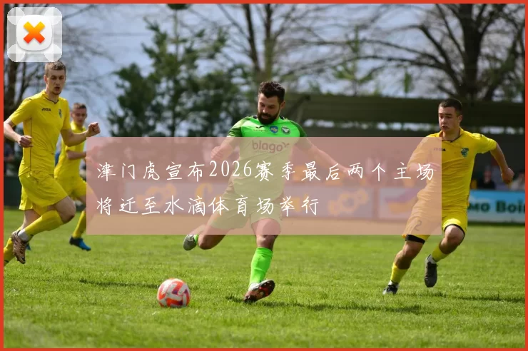津门虎宣布2026赛季最后两个主场将迁至水滴体育场举行