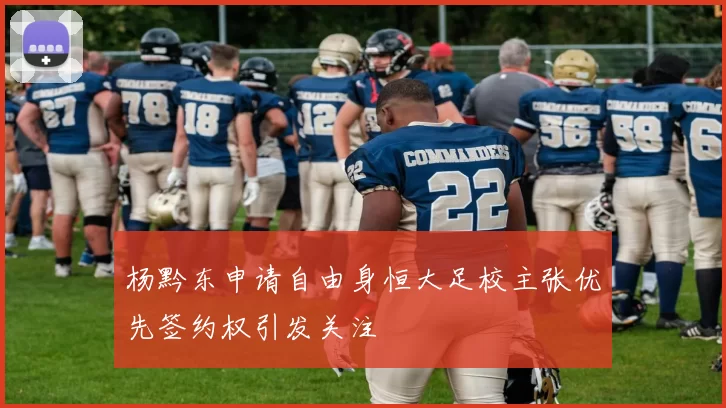 杨黔东申请自由身恒大足校主张优先签约权引发关注