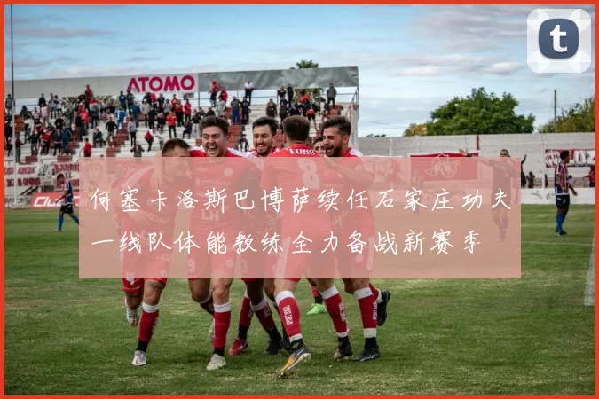 何塞卡洛斯巴博萨续任石家庄功夫一线队体能教练全力备战新赛季