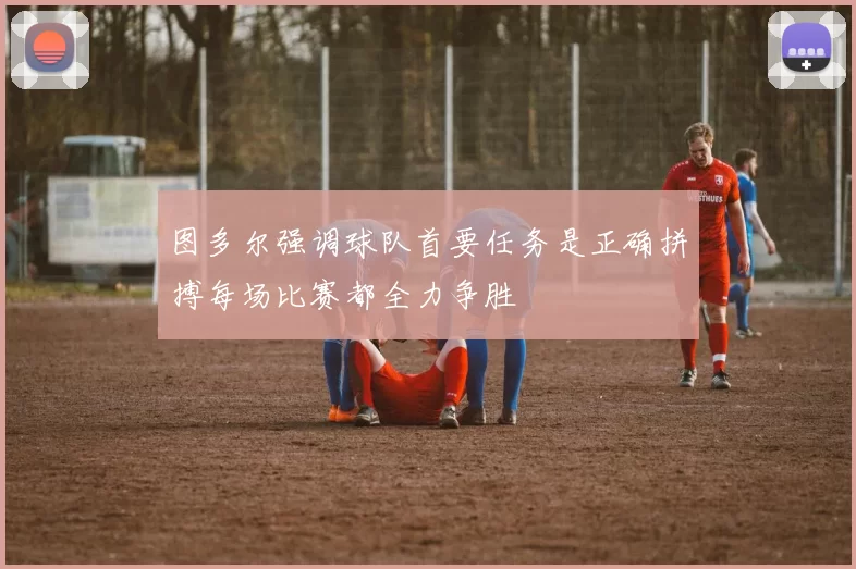 图多尔强调球队首要任务是正确拼搏每场比赛都全力争胜