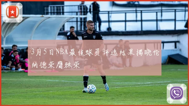 3月5日NBA最佳球员评选结果揭晓伦纳德荣膺殊荣