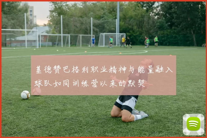 基德赞巴格利职业精神与能量融入球队如同训练营以来的默契