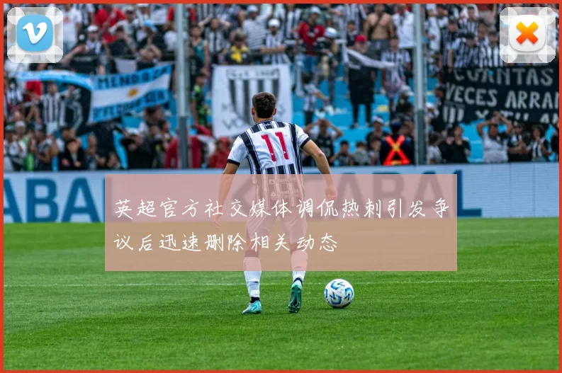英超官方社交媒体调侃热刺引发争议后迅速删除相关动态