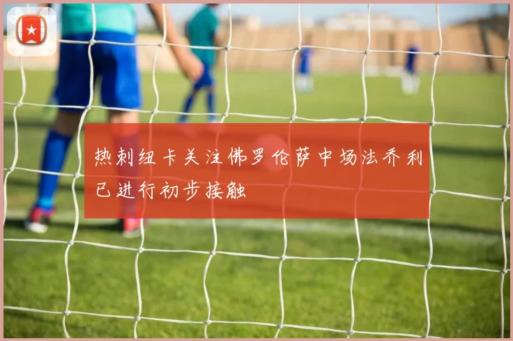 热刺纽卡关注佛罗伦萨中场法乔利已进行初步接触