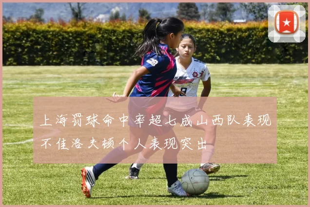 上海罚球命中率超七成山西队表现不佳洛夫顿个人表现突出