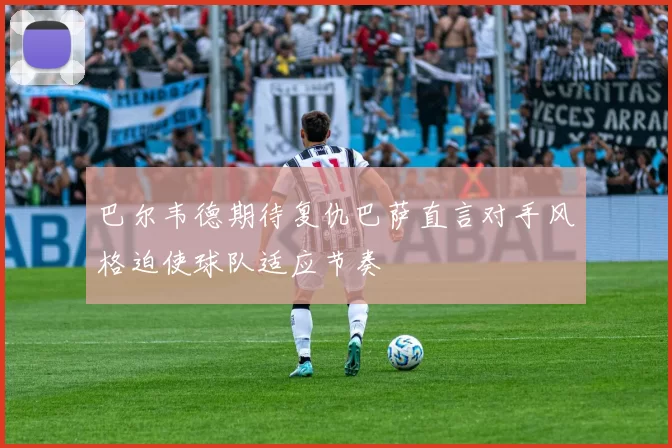 巴尔韦德期待复仇巴萨直言对手风格迫使球队适应节奏