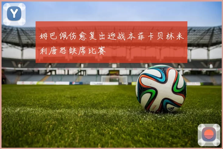 姆巴佩伤愈复出迎战本菲卡贝林米利唐恐缺席比赛