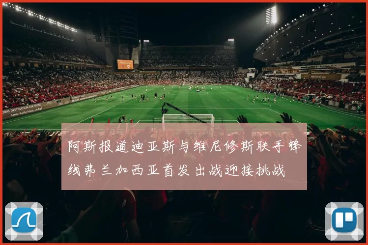 阿斯报道迪亚斯与维尼修斯联手锋线弗兰加西亚首发出战迎接挑战