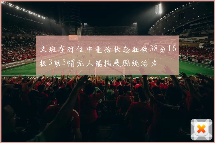 文班在对位中重拾状态狂砍38分16板3助5帽无人能挡展现统治力