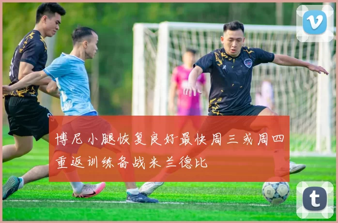 博尼小腿恢复良好最快周三或周四重返训练备战米兰德比