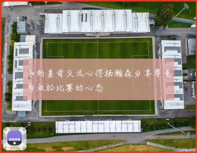 和约基奇交流心得杨瀚森分享尊重与放松比赛的心态