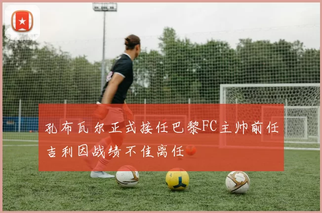 孔布瓦尔正式接任巴黎FC主帅前任吉利因战绩不佳离任